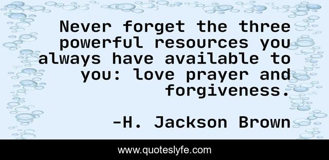 Never forget the three powerful resources you always have available to you: love prayer and forgiveness.