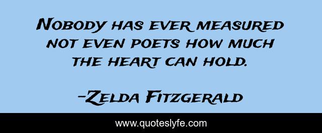 Nobody has ever measured not even poets how much the heart can hold.