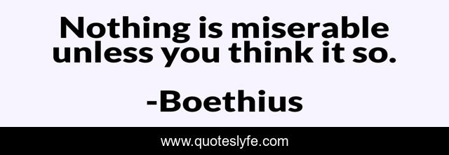 Nothing is miserable unless you think it so.