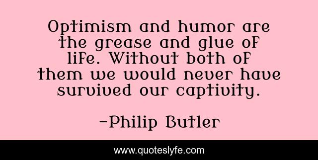Optimism and humor are the grease and glue of life. Without both of them we would never have survived our captivity.