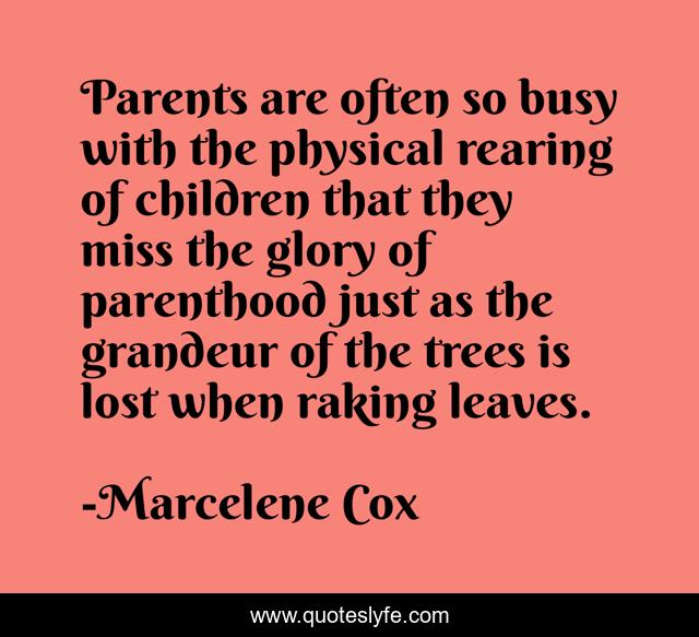 Parents are often so busy with the physical rearing of children that they miss the glory of parenthood just as the grandeur of the trees is lost when raking leaves.