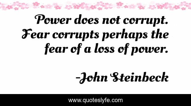 Power does not corrupt. Fear corrupts perhaps the fear of a loss of power.