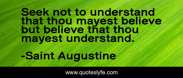 Seek not to understand that thou mayest believe but believe that thou mayest understand.