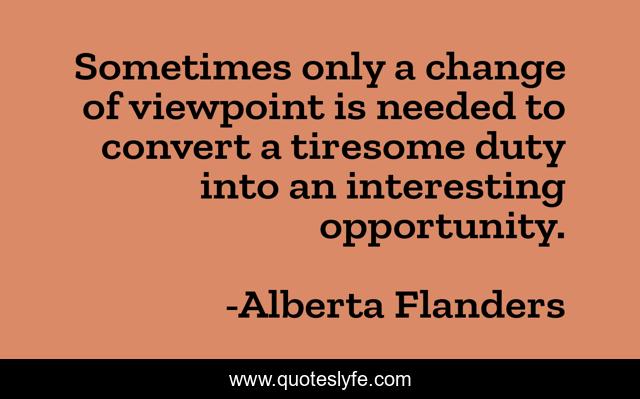 Sometimes only a change of viewpoint is needed to convert a tiresome duty into an interesting opportunity.