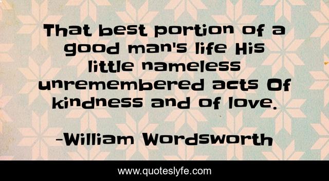 That best portion of a good man's life His little nameless unremembered acts Of kindness and of love.