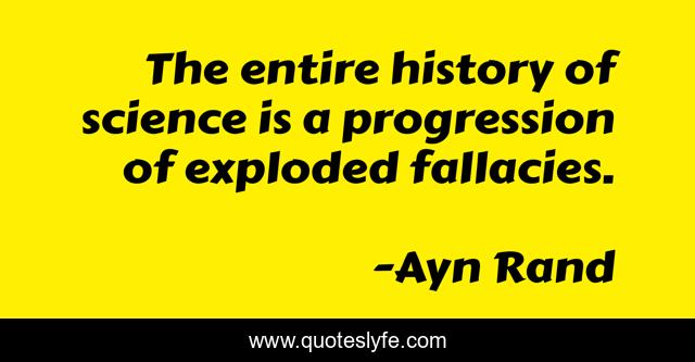 The entire history of science is a progression of exploded fallacies.