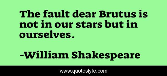 The fault dear Brutus is not in our stars but in ourselves.