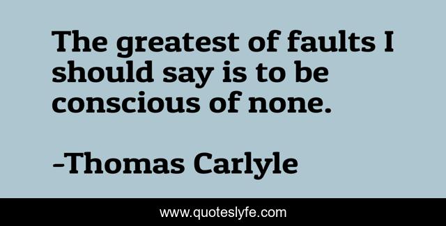 The greatest of faults I should say is to be conscious of none.