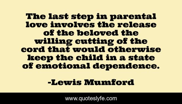 The last step in parental love involves the release of the beloved the willing cutting of the cord that would otherwise keep the child in a state of emotional dependence.