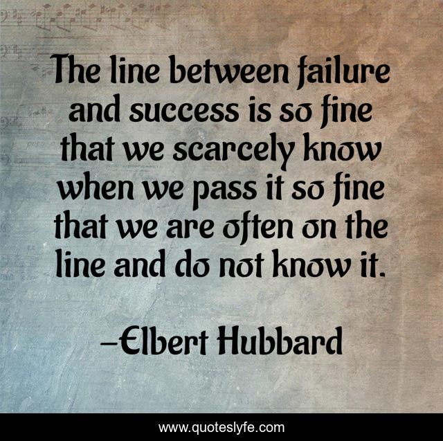 The line between failure and success is so fine that we scarcely know when we pass it so fine that we are often on the line and do not know it.