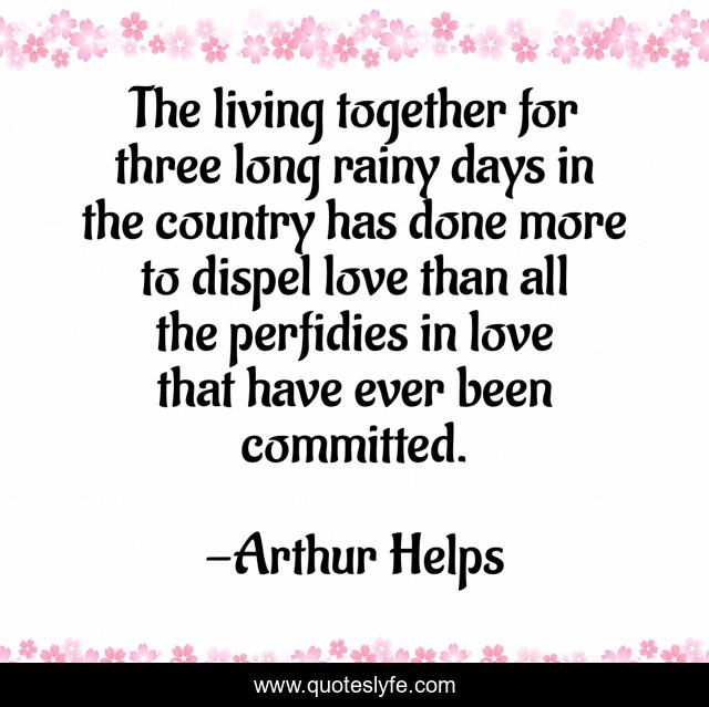 The living together for three long rainy days in the country has done more to dispel love than all the perfidies in love that have ever been committed.