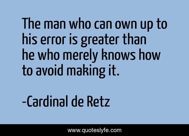 The man who can own up to his error is greater than he who merely knows how to avoid making it.