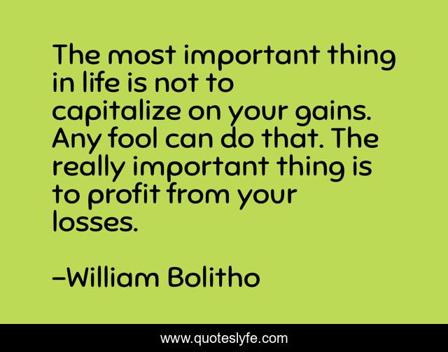 The most important thing in life is not to capitalize on your gains. Any fool can do that. The really important thing is to profit from your losses.