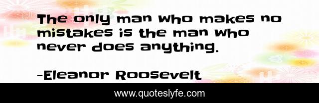 The only man who makes no mistakes is the man who never does anything.