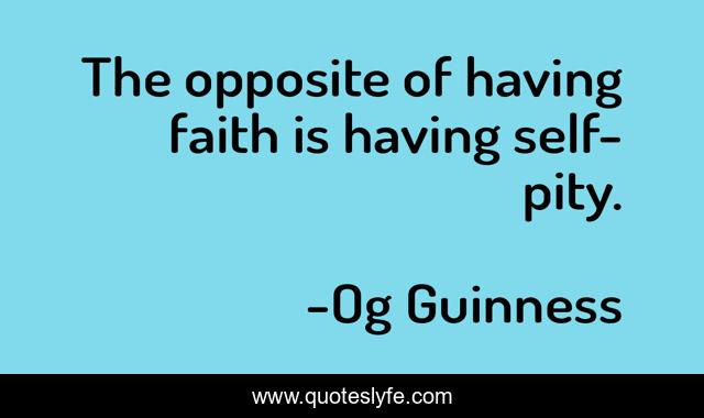 The opposite of having faith is having self-pity.