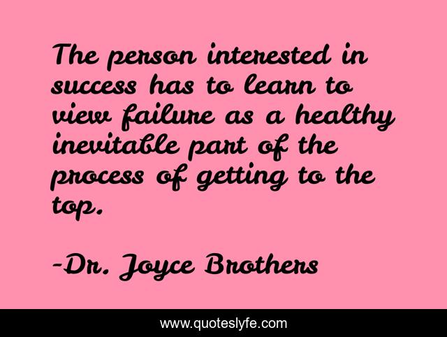 The person interested in success has to learn to view failure as a healthy inevitable part of the process of getting to the top.