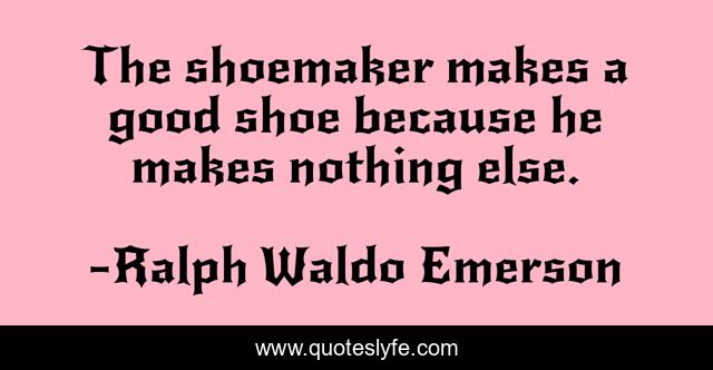 The shoemaker makes a good shoe because he makes nothing else.