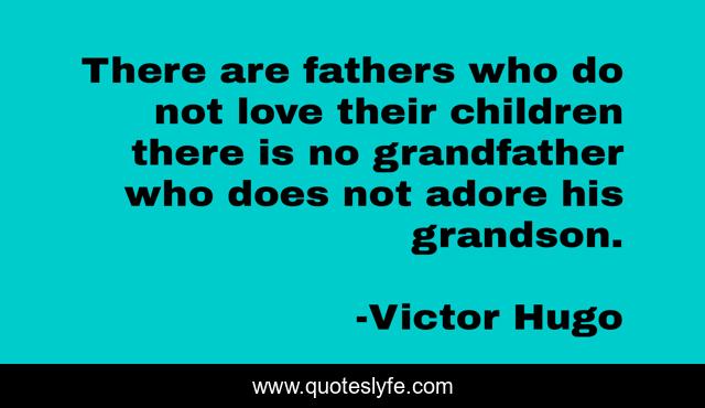 There are fathers who do not love their children there is no grandfather who does not adore his grandson.