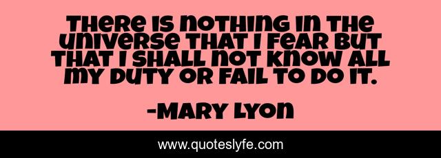 There is nothing in the universe that I fear but that I shall not know all my duty or fail to do it.