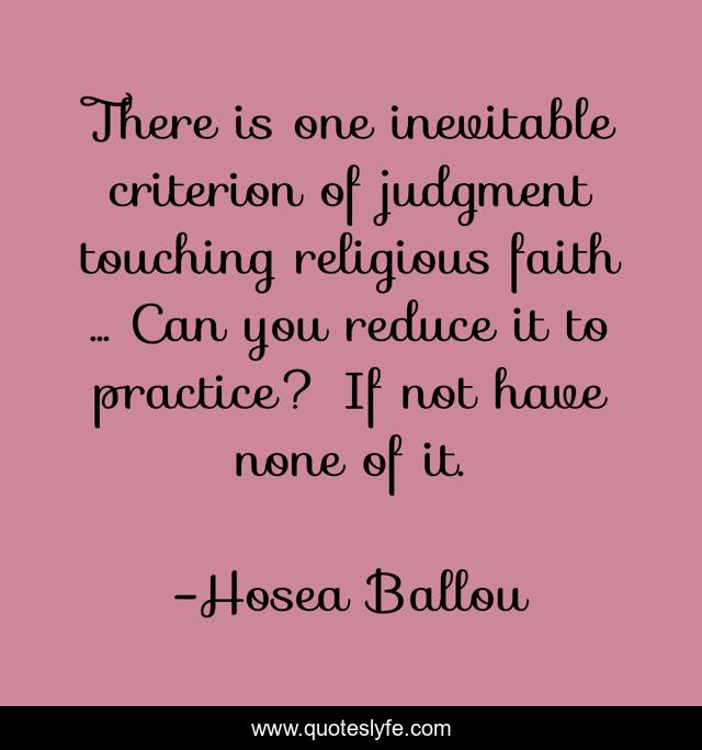 There is one inevitable criterion of judgment touching religious faith ... Can you reduce it to practice? If not have none of it.