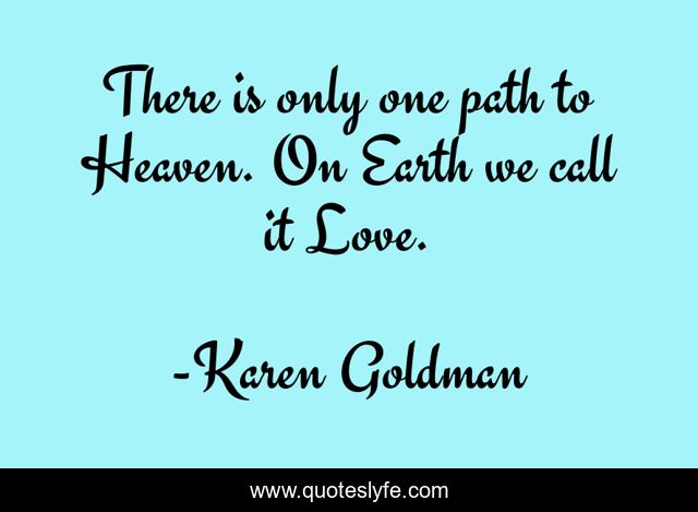 There is only one path to Heaven. On Earth we call it Love.