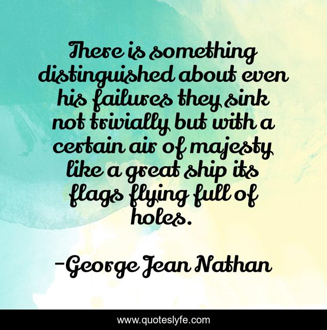 There is something distinguished about even his failures they sink not trivially but with a certain air of majesty like a great ship its flags flying full of holes.