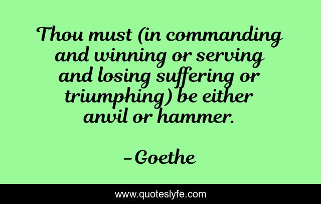 Thou must (in commanding and winning or serving and losing suffering or triumphing) be either anvil or hammer.