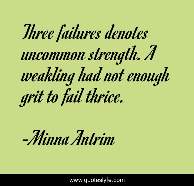 Three failures denotes uncommon strength. A weakling had not enough grit to fail thrice.