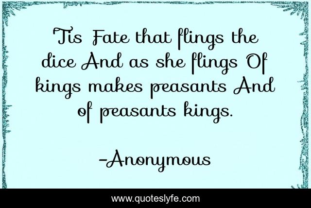 'Tis Fate that flings the dice And as she flings Of kings makes peasants And of peasants kings.