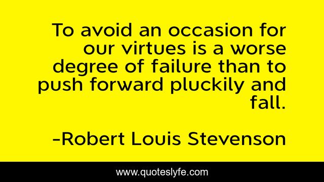 To avoid an occasion for our virtues is a worse degree of failure than to push forward pluckily and fall.