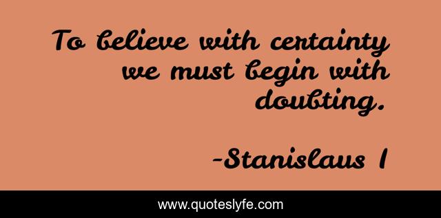 To believe with certainty we must begin with doubting.