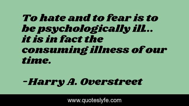 To hate and to fear is to be psychologically ill... it is in fact the consuming illness of our time.