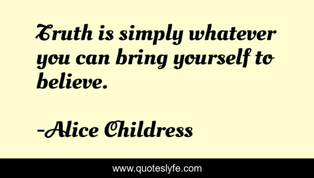 Truth is simply whatever you can bring yourself to believe.