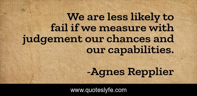 We are less likely to fail if we measure with judgement our chances and our capabilities.