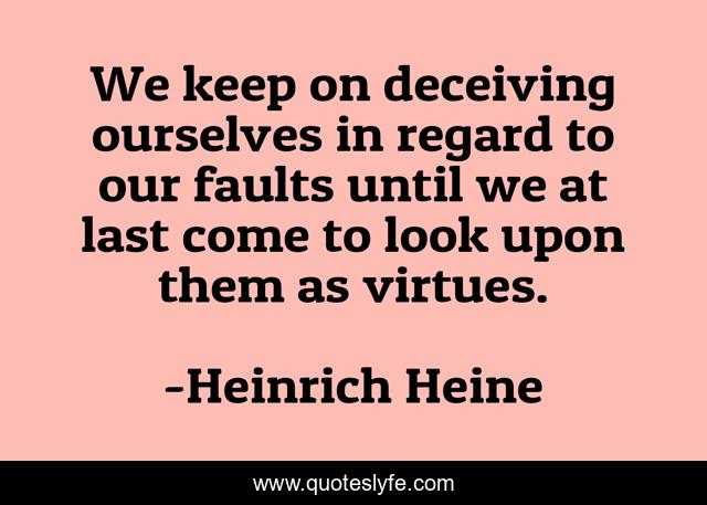 We keep on deceiving ourselves in regard to our faults until we at last come to look upon them as virtues.