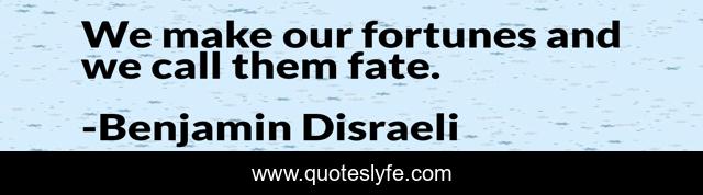 We make our fortunes and we call them fate.