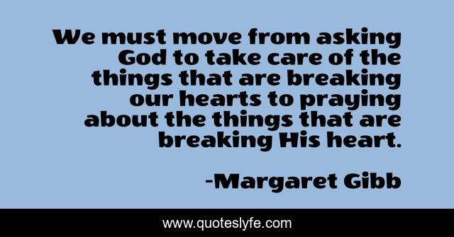 We must move from asking God to take care of the things that are breaking our hearts to praying about the things that are breaking His heart.