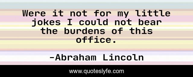 Were it not for my little jokes I could not bear the burdens of this office.