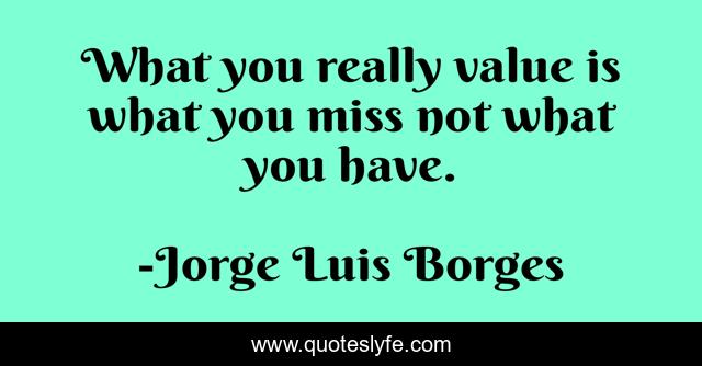 What you really value is what you miss not what you have.