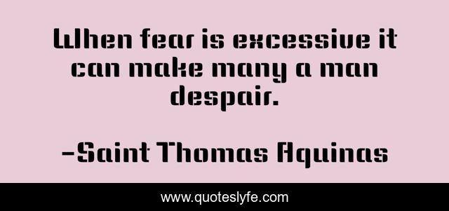 When fear is excessive it can make many a man despair.