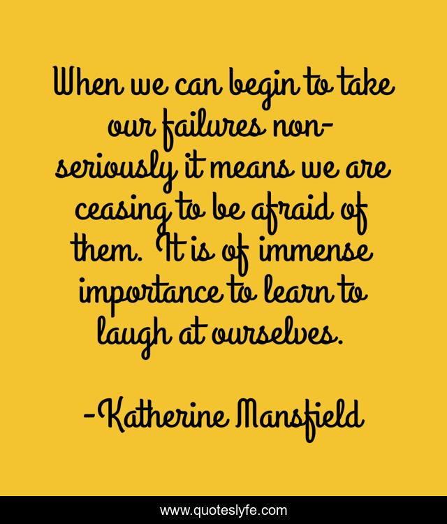 When we can begin to take our failures non-seriously it means we are ceasing to be afraid of them. It is of immense importance to learn to laugh at ourselves.