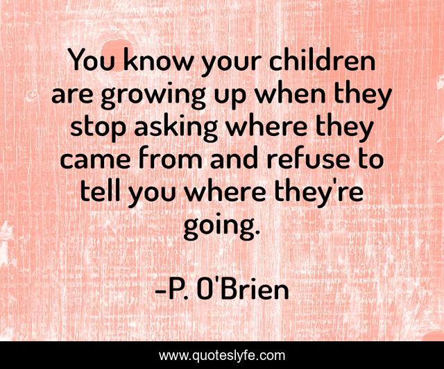 You know your children are growing up when they stop asking where they came from and refuse to tell you where they're going.