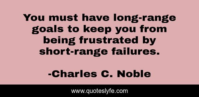 You must have long-range goals to keep you from being frustrated by short-range failures.