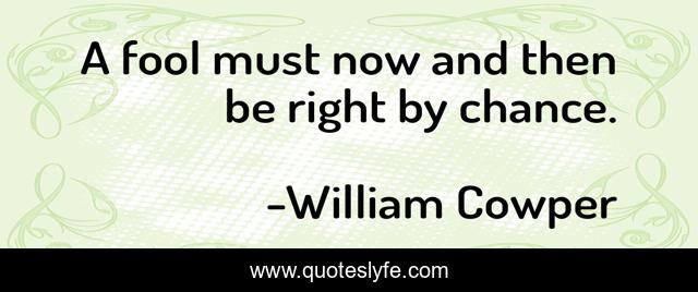 A fool must now and then be right by chance.