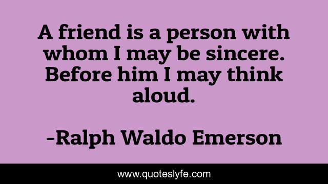 A friend is a person with whom I may be sincere. Before him I may think aloud.