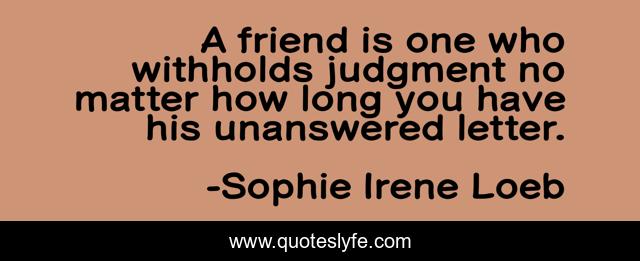 A friend is one who withholds judgment no matter how long you have his unanswered letter.