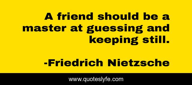 A friend should be a master at guessing and keeping still.