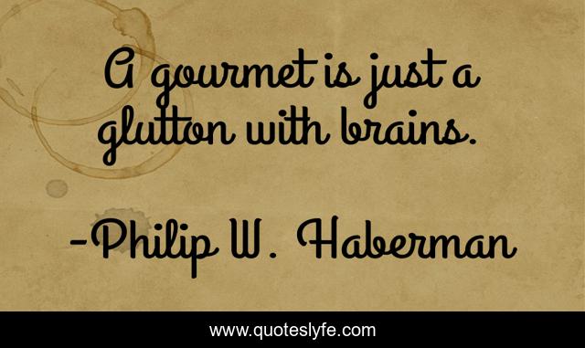 A gourmet is just a glutton with brains.