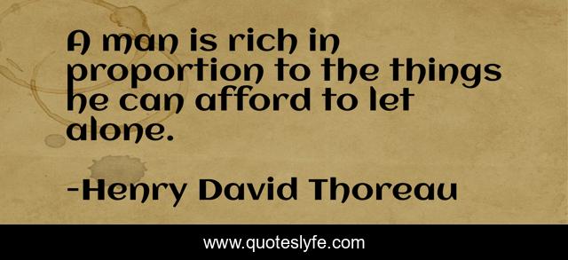A man is rich in proportion to the things he can afford to let alone.