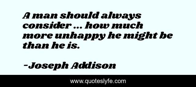 A man should always consider ... how much more unhappy he might be than he is.